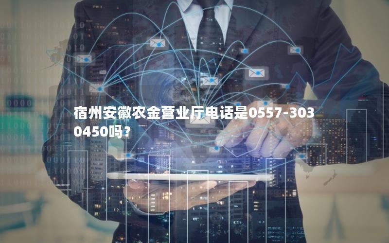 宿州安徽农金营业厅电话是0557-3030450吗？