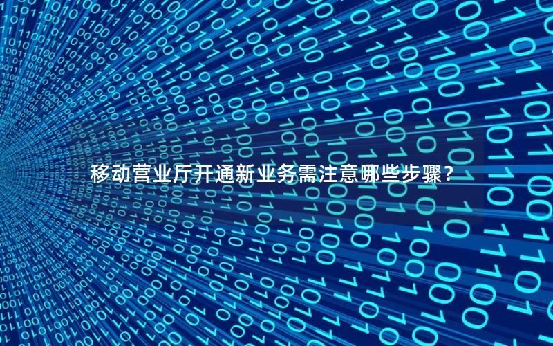 移动营业厅开通新业务需注意哪些步骤？