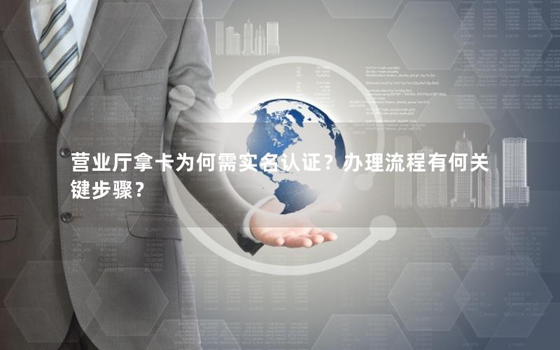 营业厅拿卡为何需实名认证？办理流程有何关键步骤？