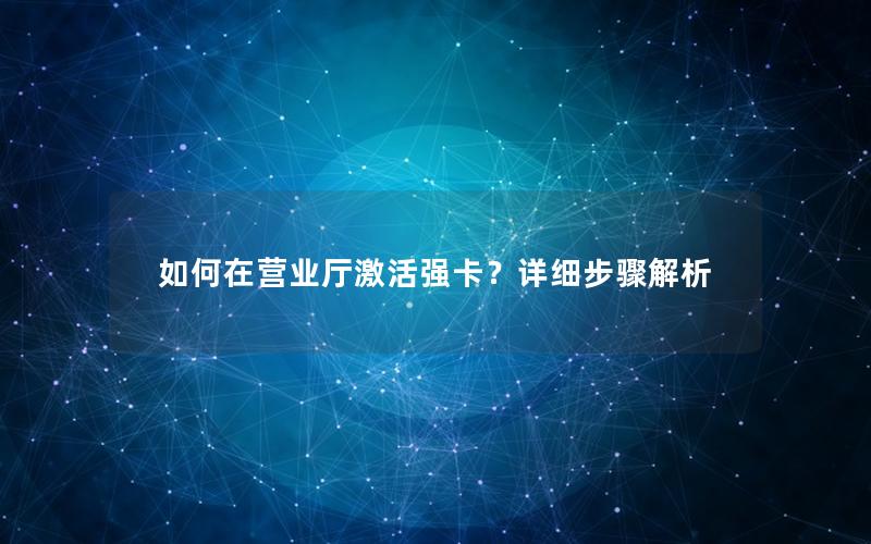 如何在营业厅激活强卡？详细步骤解析