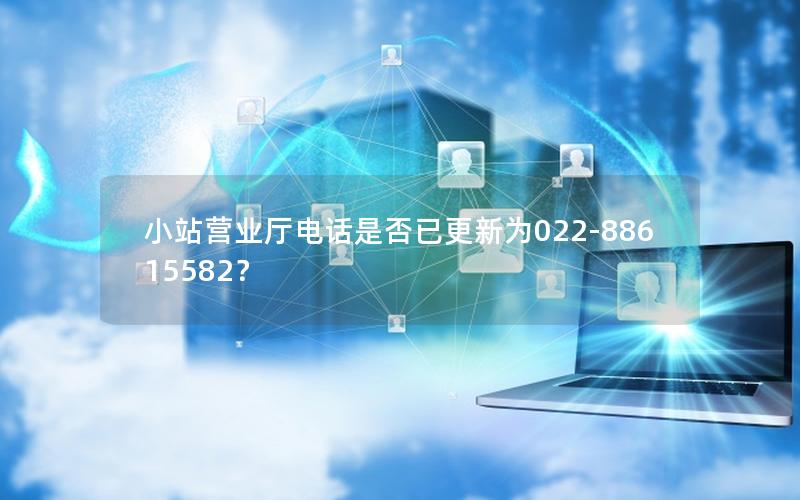 小站营业厅电话是否已更新为022-88615582？