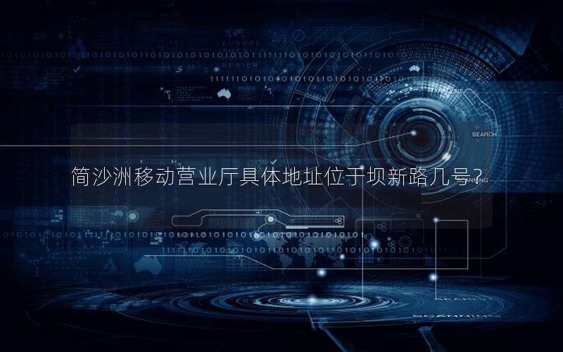 简沙洲移动营业厅具体地址位于坝新路几号？