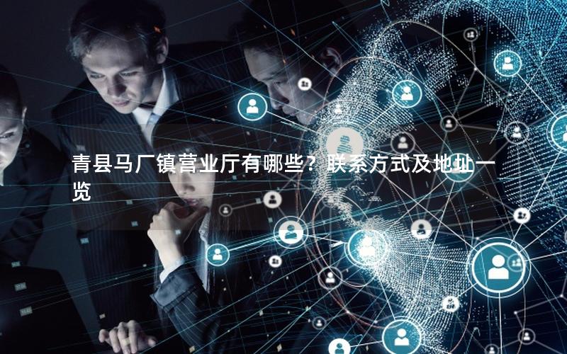 青县马厂镇营业厅有哪些？联系方式及地址一览