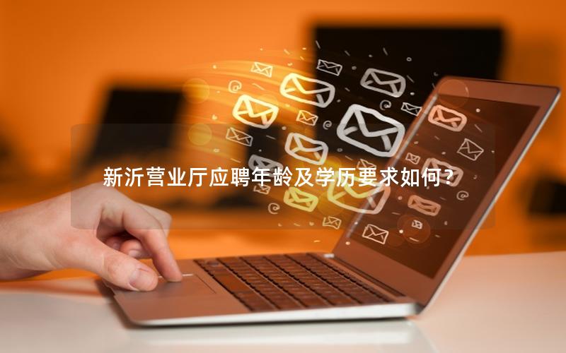新沂营业厅应聘年龄及学历要求如何？
