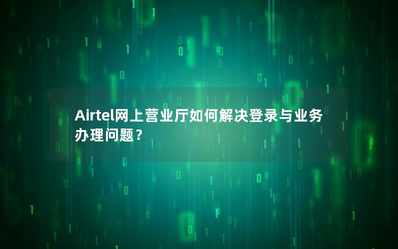 Airtel网上营业厅如何解决登录与业务办理问题？