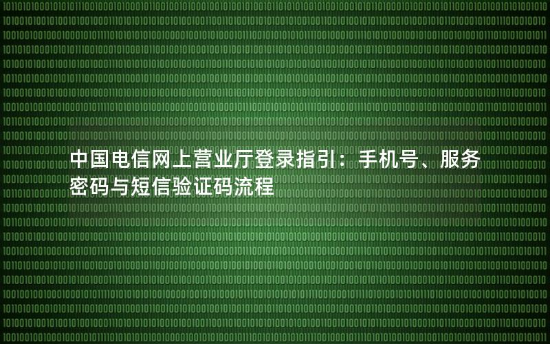 中国电信网上营业厅登录指引：手机号、服务密码与短信验证码流程