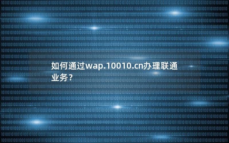 如何通过wap.10010.cn办理联通业务？