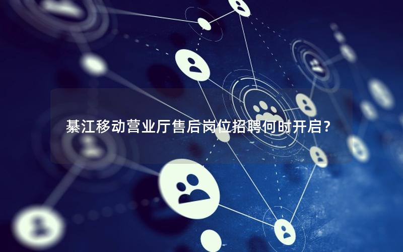 綦江移动营业厅售后岗位招聘何时开启？