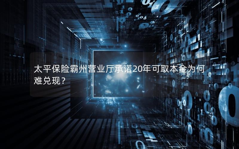 太平保险霸州营业厅承诺20年可取本金为何难兑现？
