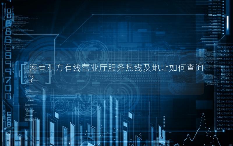 海南东方有线营业厅服务热线及地址如何查询？