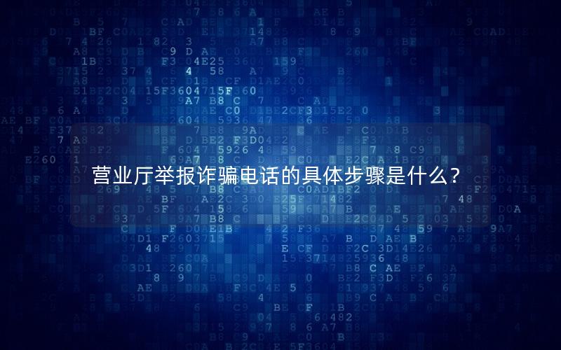 营业厅举报诈骗电话的具体步骤是什么？