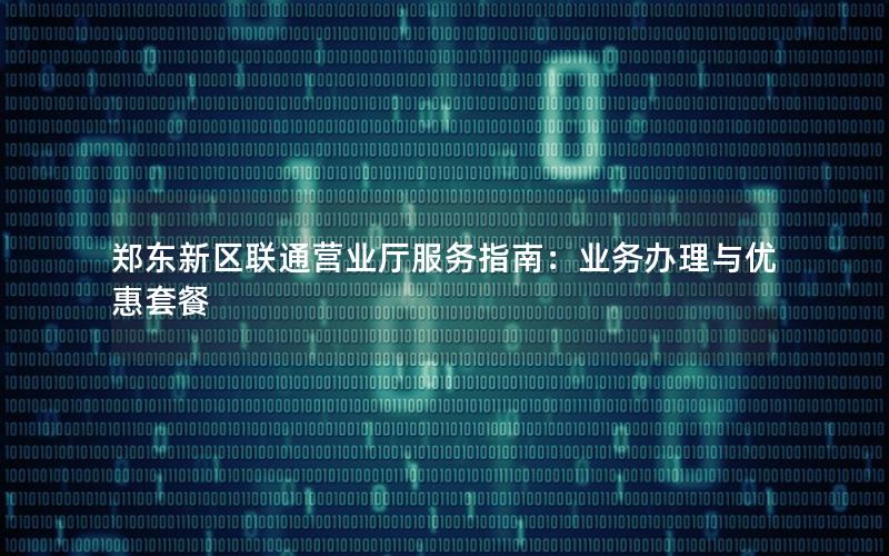 郑东新区联通营业厅服务指南：业务办理与优惠套餐