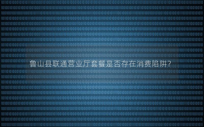 鲁山县联通营业厅套餐是否存在消费陷阱？