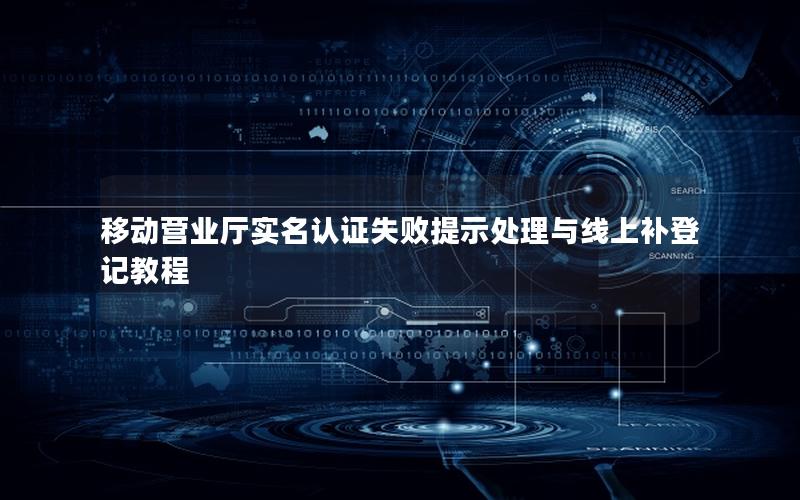 移动营业厅实名认证失败提示处理与线上补登记教程