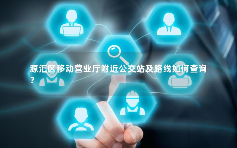 源汇区移动营业厅附近公交站及路线如何查询？
