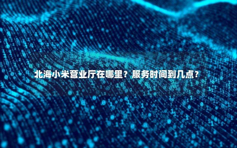 北海小米营业厅在哪里？服务时间到几点？