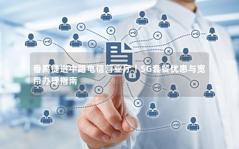 番禺捷进中路电信营业厅｜5G套餐优惠与宽带办理指南