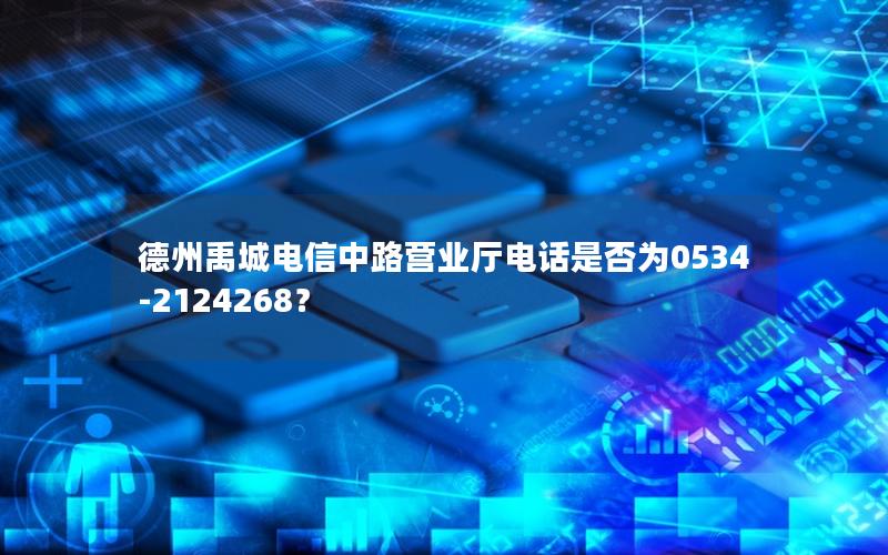 德州禹城电信中路营业厅电话是否为0534-2124268？