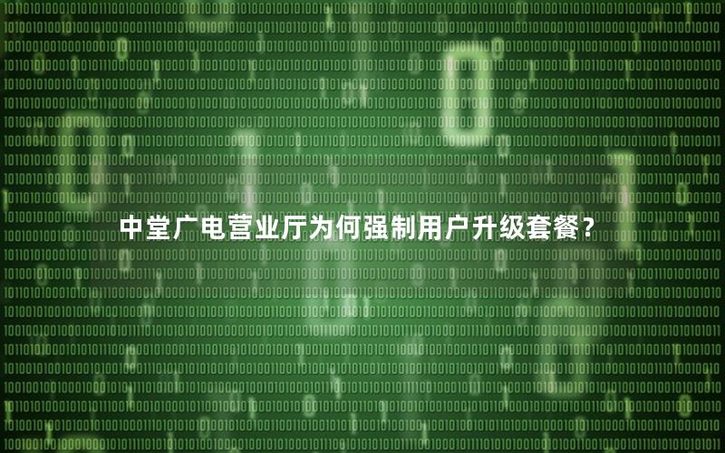 中堂广电营业厅为何强制用户升级套餐？