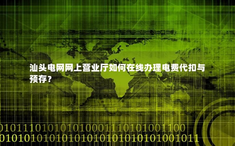 汕头电网网上营业厅如何在线办理电费代扣与预存？