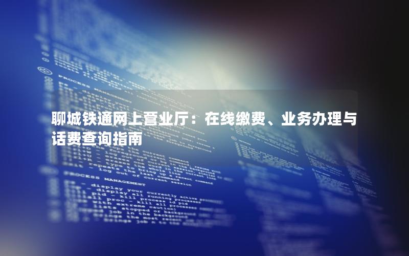 聊城铁通网上营业厅：在线缴费、业务办理与话费查询指南