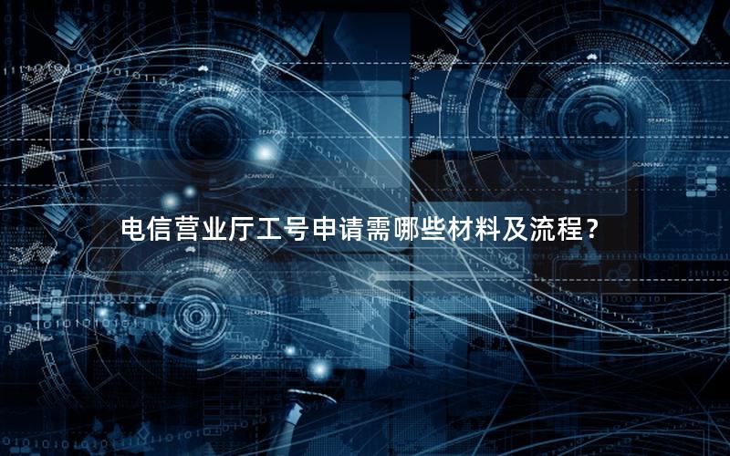 电信营业厅工号申请需哪些材料及流程？