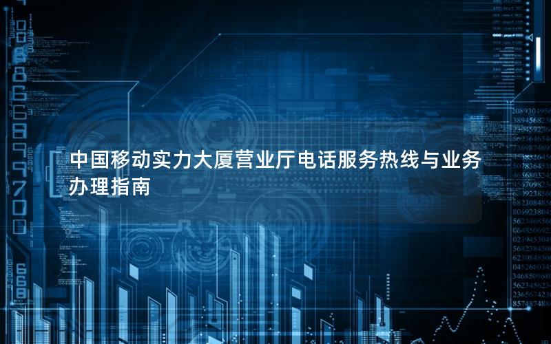 中国移动实力大厦营业厅电话服务热线与业务办理指南
