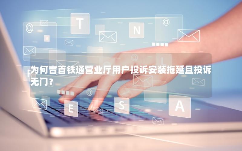 为何吉首铁通营业厅用户投诉安装拖延且投诉无门？