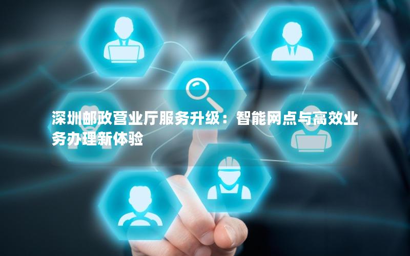 深圳邮政营业厅服务升级：智能网点与高效业务办理新体验