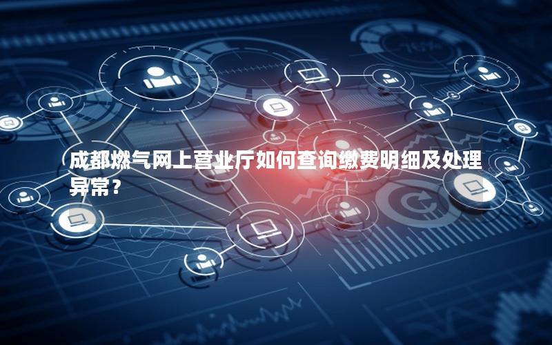 成都燃气网上营业厅如何查询缴费明细及处理异常？