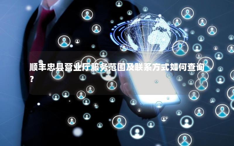 顺丰忠县营业厅服务范围及联系方式如何查询？