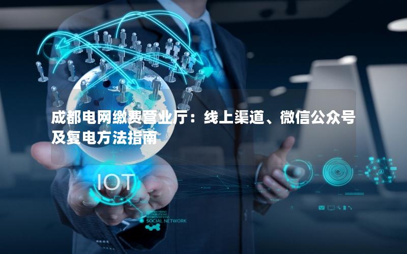 成都电网缴费营业厅：线上渠道、微信公众号及复电方法指南
