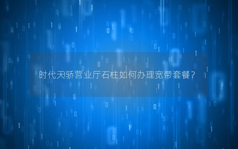 时代天骄营业厅石柱如何办理宽带套餐？