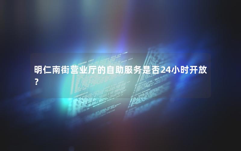 明仁南街营业厅的自助服务是否24小时开放？