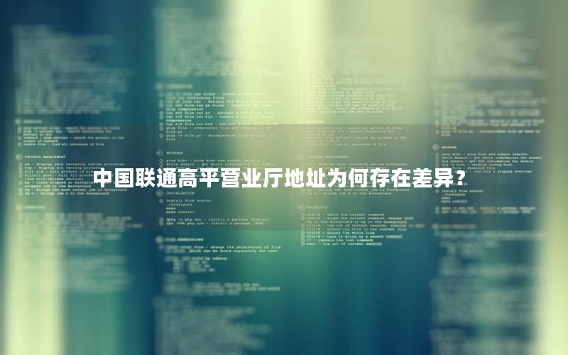 中国联通高平营业厅地址为何存在差异？