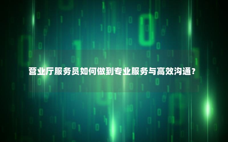 营业厅服务员如何做到专业服务与高效沟通？
