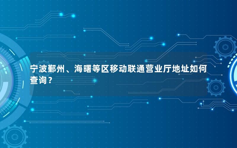 宁波鄞州、海曙等区移动联通营业厅地址如何查询？