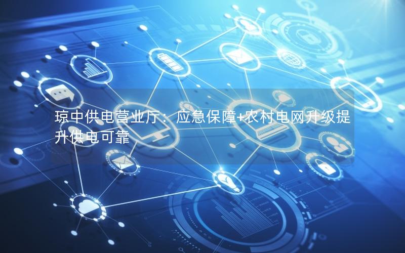 琼中供电营业厅：应急保障+农村电网升级提升供电可靠