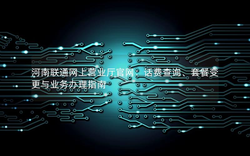河南联通网上营业厅官网：话费查询、套餐变更与业务办理指南