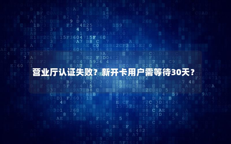 营业厅认证失败？新开卡用户需等待30天？