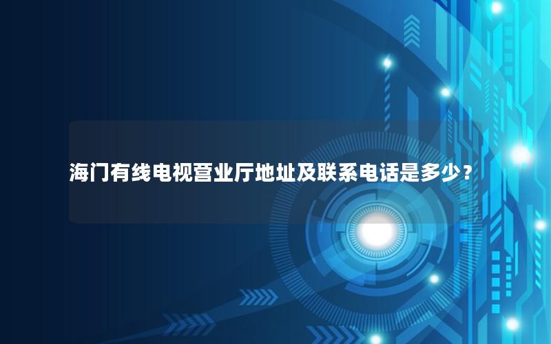 海门有线电视营业厅地址及联系电话是多少？