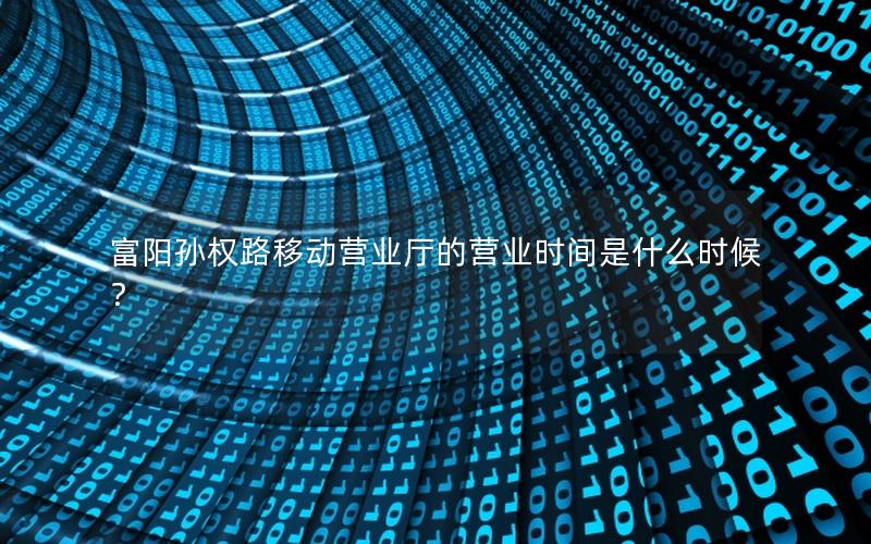 富阳孙权路移动营业厅的营业时间是什么时候？