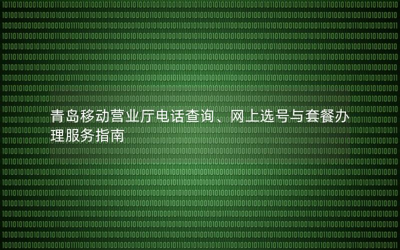 青岛移动营业厅电话查询、网上选号与套餐办理服务指南