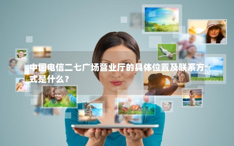 中国电信二七广场营业厅的具体位置及联系方式是什么？