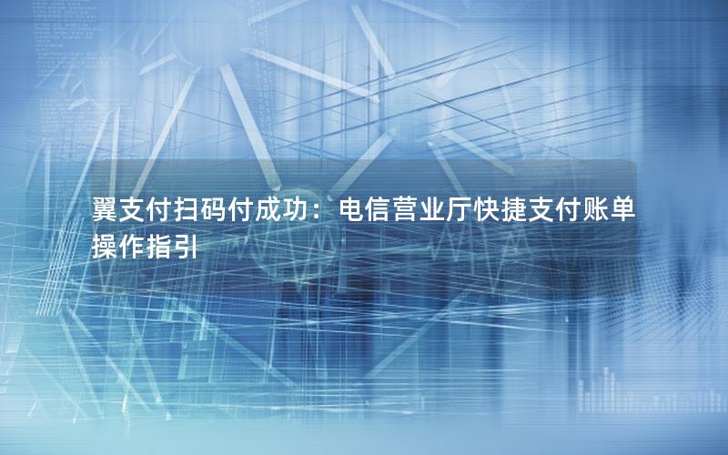 翼支付扫码付成功：电信营业厅快捷支付账单操作指引
