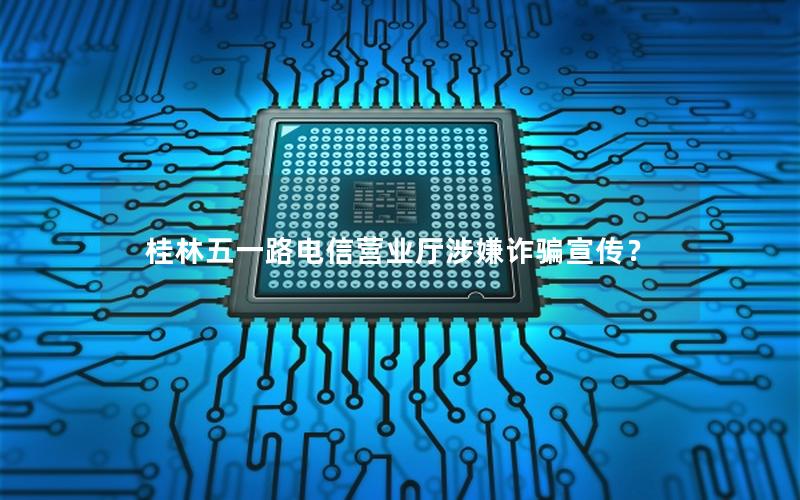 桂林五一路电信营业厅涉嫌诈骗宣传？