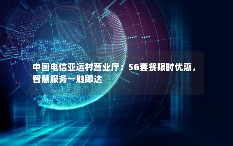 中国电信亚运村营业厅：5G套餐限时优惠，智慧服务一触即达