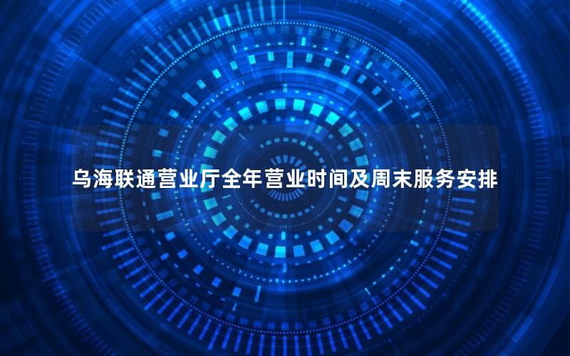 乌海联通营业厅全年营业时间及周末服务安排