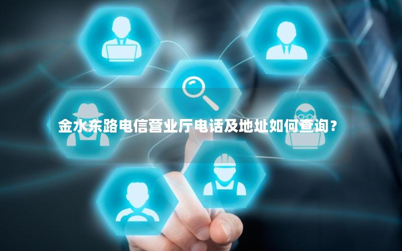 金水东路电信营业厅电话及地址如何查询？