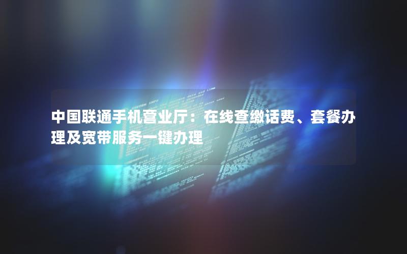 中国联通手机营业厅：在线查缴话费、套餐办理及宽带服务一键办理